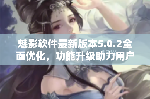 魅影软件最新版本5.0.2全面优化，功能升级助力用户创作