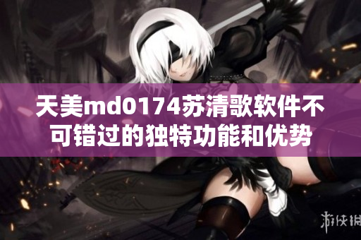 天美md0174苏清歌软件不可错过的独特功能和优势