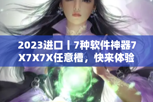 2023进口丨7种软件神器7X7X7X任意槽，快来体验骇客级编写快感！