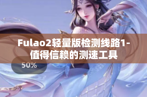 Fulao2轻量版检测线路1-值得信赖的测速工具