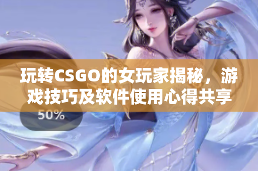 玩转CSGO的女玩家揭秘，游戏技巧及软件使用心得共享