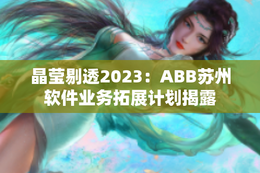 晶莹剔透2023：ABB苏州软件业务拓展计划揭露