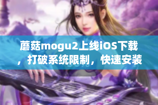 蘑菇mogu2上线iOS下载，打破系统限制，快速安装体验