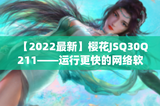 【2022最新】樱花JSQ30Q211——运行更快的网络软件必备工具