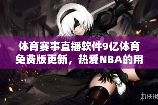 体育赛事直播软件9亿体育免费版更新，热爱NBA的用户必备