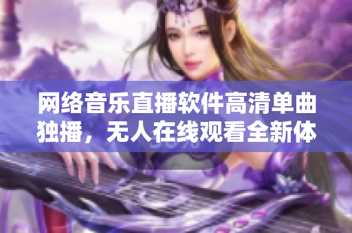 网络音乐直播软件高清单曲独播，无人在线观看全新体验