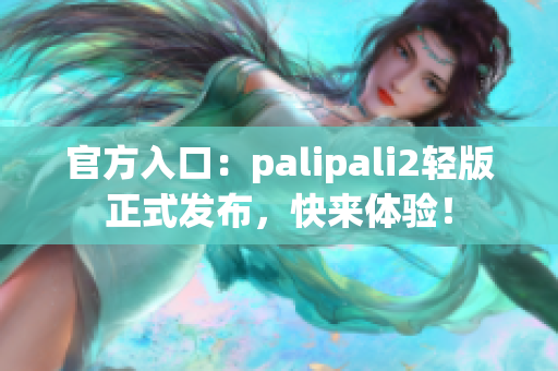 官方入口：palipali2轻版正式发布，快来体验！