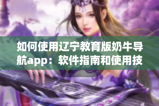 如何使用辽宁教育版奶牛导航app：软件指南和使用技巧