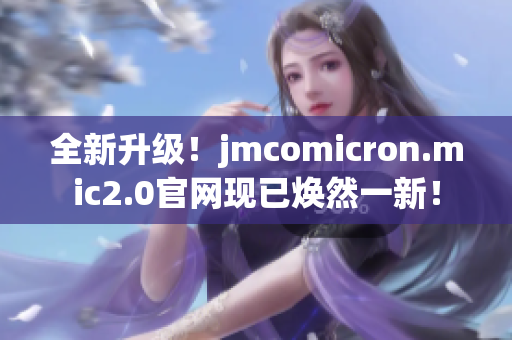 全新升级！jmcomicron.mic2.0官网现已焕然一新！