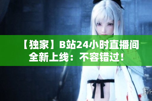 【独家】B站24小时直播间全新上线：不容错过！