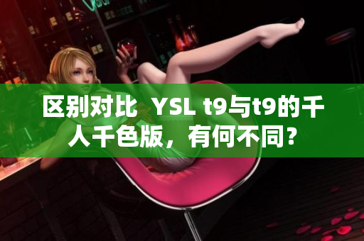 区别对比  YSL t9与t9的千人千色版，有何不同？