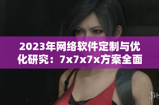 2023年网络软件定制与优化研究：7x7x7x方案全面解读