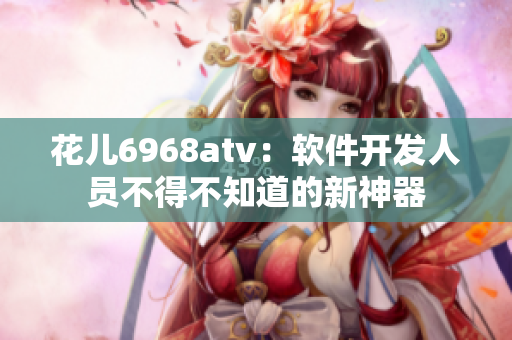 花儿6968atv：软件开发人员不得不知道的新神器