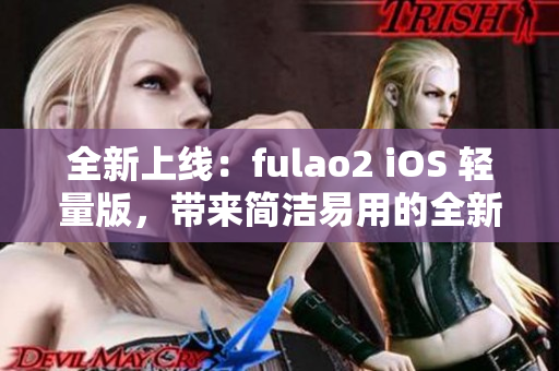 全新上线：fulao2 iOS 轻量版，带来简洁易用的全新体验