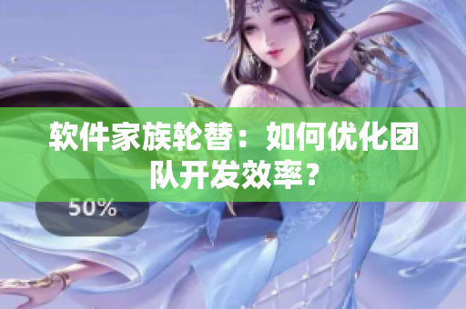 软件家族轮替：如何优化团队开发效率？