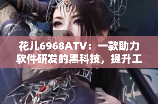 花儿6968ATV：一款助力软件研发的黑科技，提升工作效率