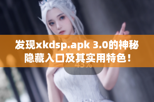 发现xkdsp.apk 3.0的神秘隐藏入口及其实用特色！