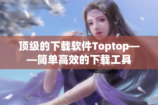 顶级的下载软件Toptop——简单高效的下载工具