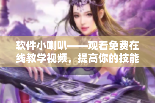 软件小喇叭——观看免费在线教学视频，提高你的技能水平！