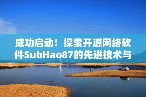 成功启动！探索开源网络软件SubHao87的先进技术与优势