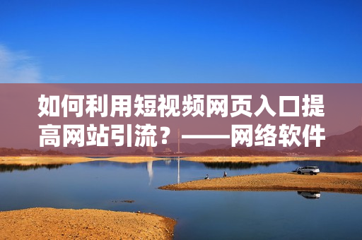 如何利用短视频网页入口提高网站引流？——网络软件编辑分享经验