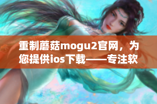 重制蘑菇mogu2官网，为您提供ios下载——专注软件编辑