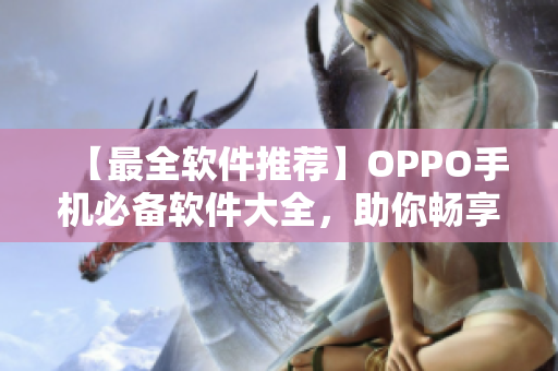 【最全软件推荐】OPPO手机必备软件大全，助你畅享高效生活