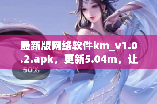 最新版网络软件km_v1.0.2.apk，更新5.04m，让你畅享更好的上网体验