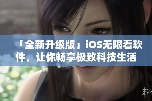 「全新升级版」iOS无限看软件，让你畅享极致科技生活！