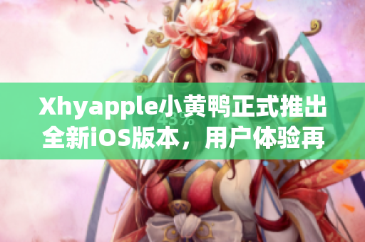 Xhyapple小黄鸭正式推出全新iOS版本，用户体验再升级！