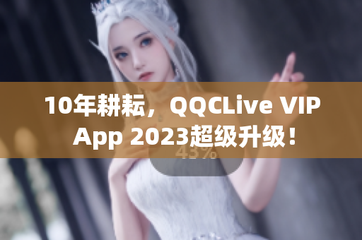 10年耕耘，QQCLive VIP App 2023超级升级！