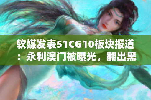 软媒发表51CG10板块报道：永利澳门被曝光，翻出黑料背后大有文章！