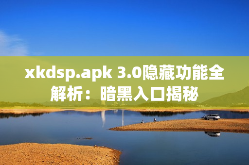 xkdsp.apk 3.0隐藏功能全解析：暗黑入口揭秘