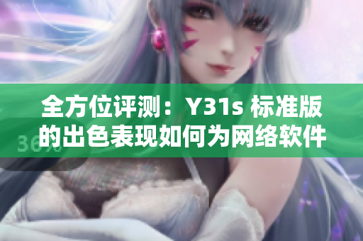 全方位评测：Y31s 标准版的出色表现如何为网络软件提供了全新体验？