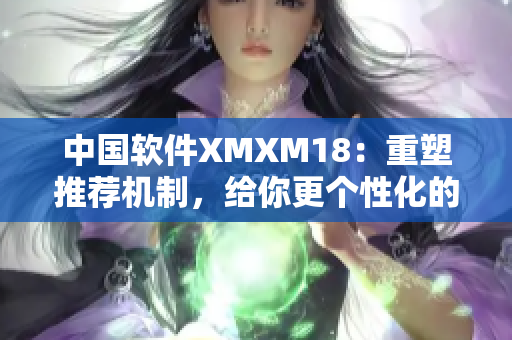 中国软件XMXM18：重塑推荐机制，给你更个性化的用户体验！