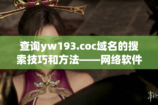 查询yw193.coc域名的搜索技巧和方法——网络软件编辑的建议