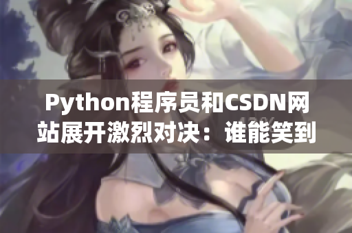 Python程序员和CSDN网站展开激烈对决：谁能笑到最后？