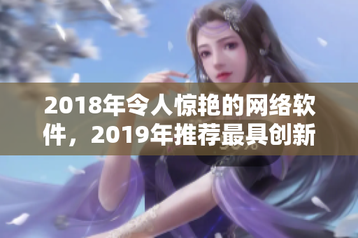 2018年令人惊艳的网络软件，2019年推荐最具创新力的网络软件！