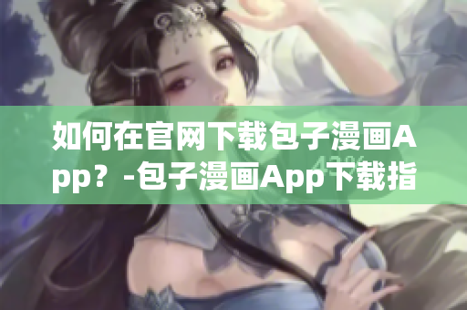 如何在官网下载包子漫画App？-包子漫画App下载指南