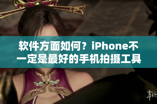 软件方面如何？iPhone不一定是最好的手机拍摄工具。