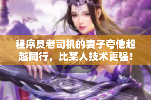 程序员老司机的妻子夸他超越同行，比某人技术更强！