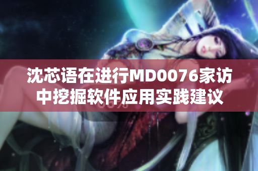 沈芯语在进行MD0076家访中挖掘软件应用实践建议