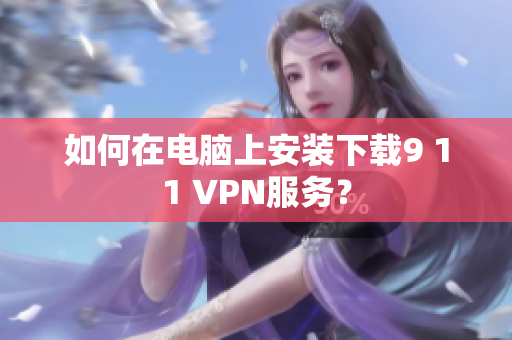 如何在电脑上安装下载9 11 VPN服务？