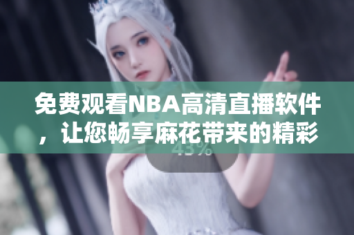 免费观看NBA高清直播软件，让您畅享麻花带来的精彩体育赛事