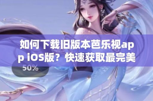 如何下载旧版本芭乐视app iOS版？快速获取最完美观影体验！