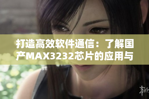 打造高效软件通信：了解国产MAX3232芯片的应用与优势