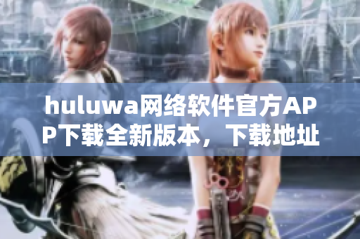 huluwa网络软件官方APP下载全新版本，下载地址大全