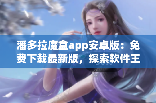 潘多拉魔盒app安卓版：免费下载最新版，探索软件王国的奇妙世界