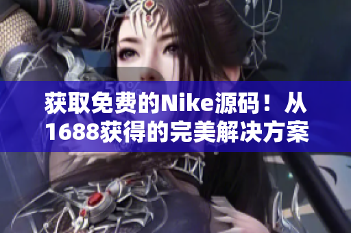 获取免费的Nike源码！从1688获得的完美解决方案