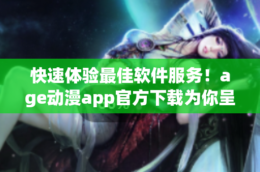 快速体验最佳软件服务！age动漫app官方下载为你呈现优质观感